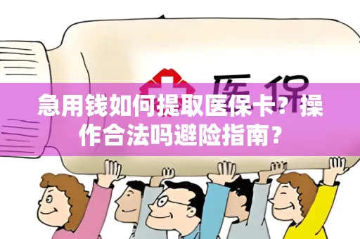 急用钱如何提取医保卡？操作合法吗避险指南？